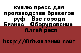 куплю пресс для производства брикетов руф - Все города Бизнес » Оборудование   . Алтай респ.